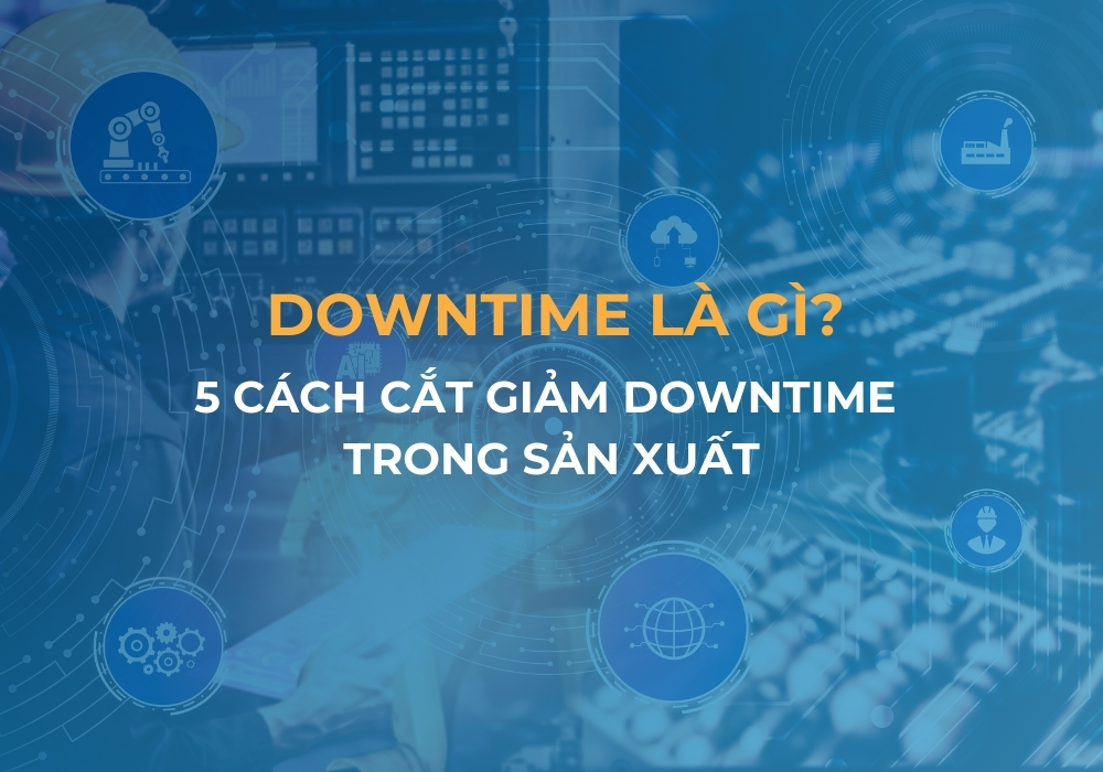 Downtime là gì? 5 Cách giảm downtime trong sản xuất